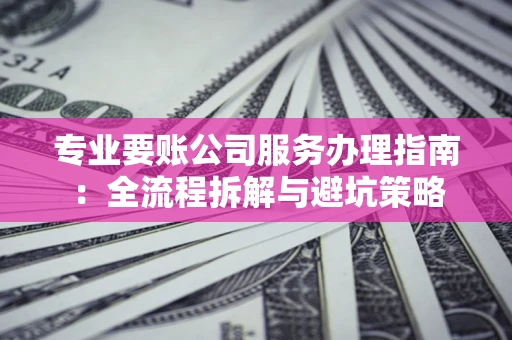 武汉专业要账公司服务办理指南：全流程拆解与避坑策略