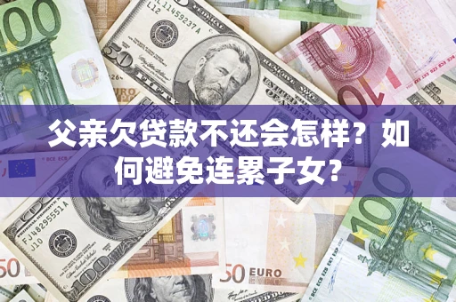 武汉父亲欠贷款不还会怎样？如何避免连累子女？