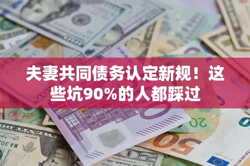武汉夫妻共同债务认定新规！这些坑90%的人都踩过