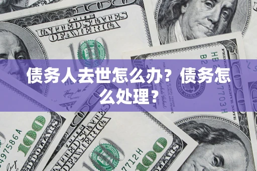 武汉债务人去世怎么办？债务怎么处理？