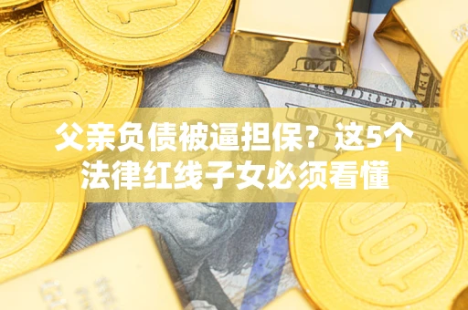 武汉父亲负债被逼担保？这5个法律红线子女必须看懂