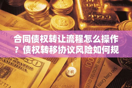 武汉合同债权转让流程怎么操作？债权转移协议风险如何规避？