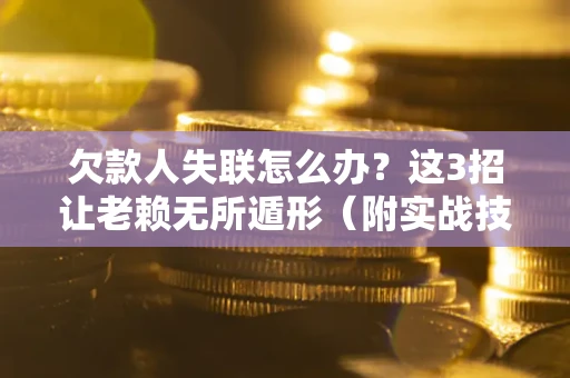 武汉欠款人失联怎么办？这3招让老赖无所遁形（附实战技巧）