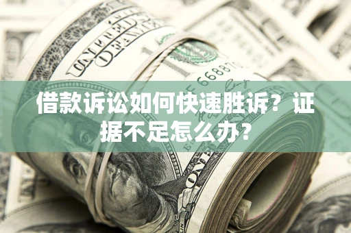 武汉借款诉讼如何快速胜诉？证据不足怎么办？