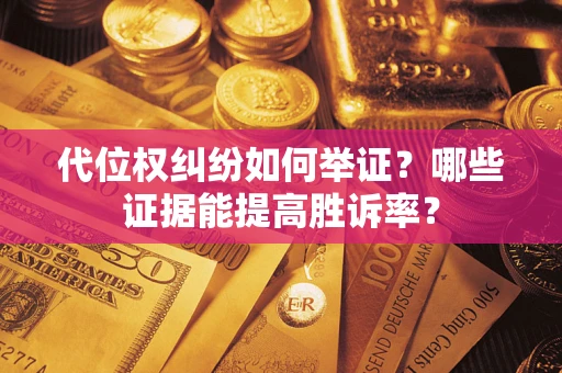 武汉代位权纠纷如何举证？哪些证据能提高胜诉率？