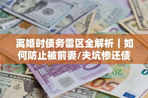 武汉离婚时债务雷区全解析｜如何防止被前妻/夫坑惨还债？