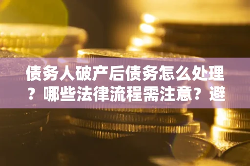 武汉债务人破产后债务怎么处理？哪些法律流程需注意？避免踩坑指南