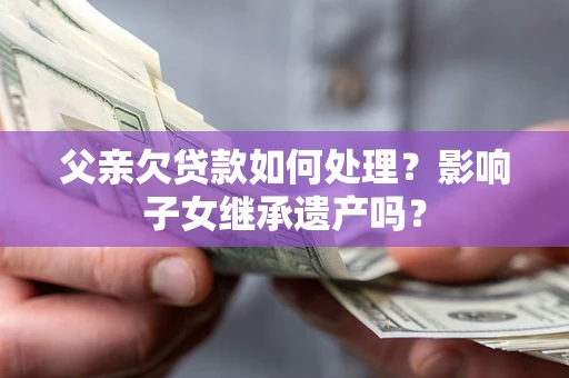 武汉父亲欠贷款如何处理？影响子女继承遗产吗？