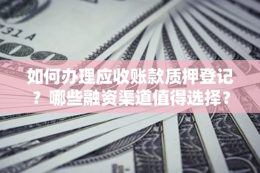 武汉如何办理应收账款质押登记？哪些融资渠道值得选择？