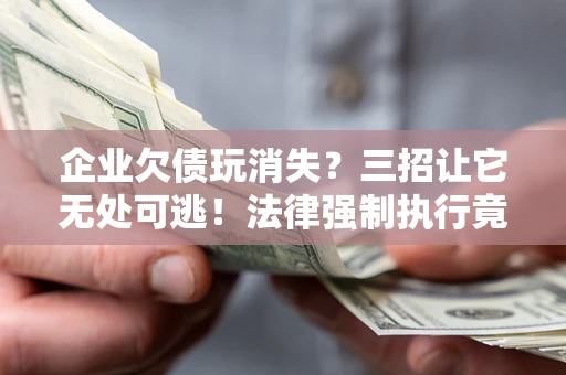 武汉企业欠债玩消失？三招让它无处可逃！法律强制执行竟比讨债公司还狠？